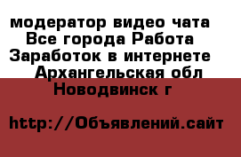 модератор видео-чата - Все города Работа » Заработок в интернете   . Архангельская обл.,Новодвинск г.